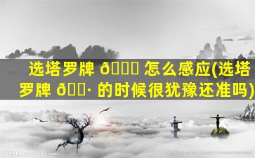 选塔罗牌 🐎 怎么感应(选塔罗牌 🌷 的时候很犹豫还准吗)
